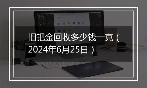 旧钯金回收多少钱一克(2024年6月25日)