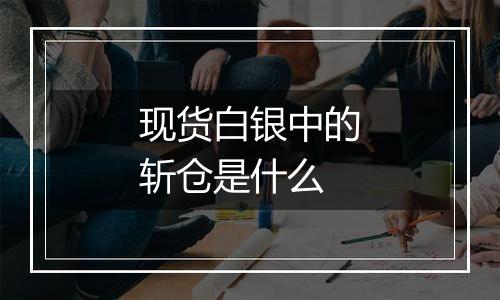 现货白银中的斩仓是什么