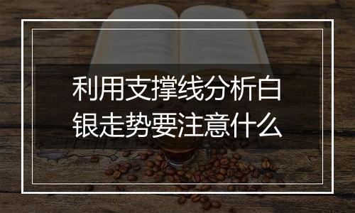 利用支撑线分析白银走势要注意什么