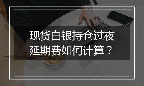 现货白银持仓过夜延期费如何计算?