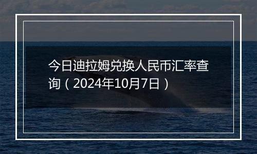 今日迪拉姆兑换人民币汇率查询（2024年10月7日）