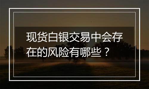 现货白银交易中会存在的风险有哪些?