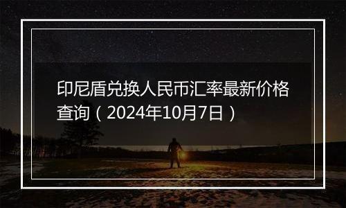 印尼盾兑换人民币汇率最新价格查询(2024年10月7日)