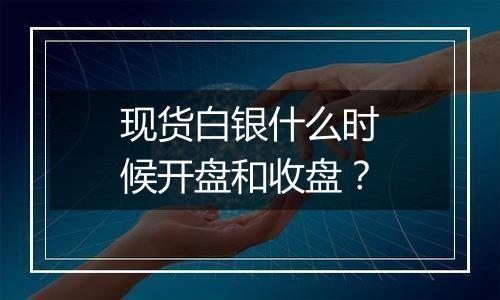 现货白银什么时候开盘和收盘？