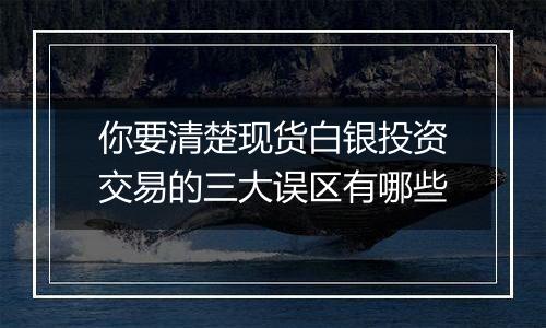 你要清楚现货白银投资交易的三大误区有哪些