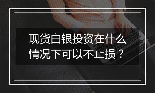 现货白银投资在什么情况下可以不止损?
