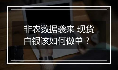 非农数据袭来 现货白银该如何做单?