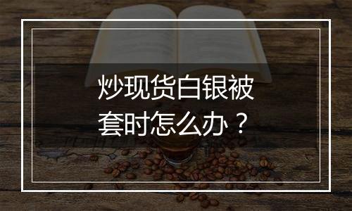 炒现货白银被套时怎么办?