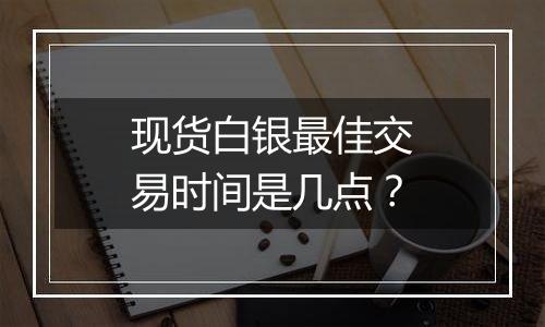 现货白银最佳交易时间是几点？