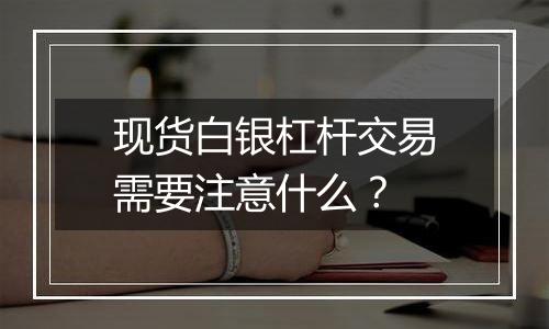 现货白银杠杆交易需要注意什么?