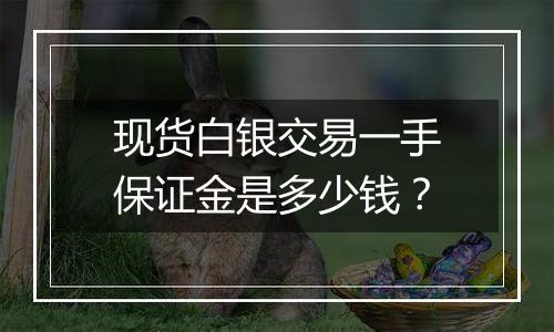 现货白银交易一手保证金是多少钱?