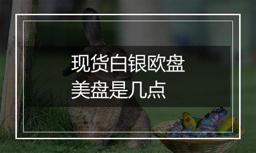 现货白银欧盘美盘是几点