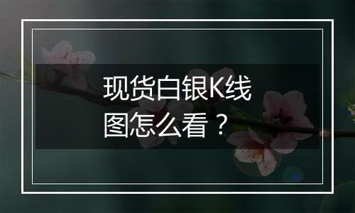 现货白银K线图怎么看?