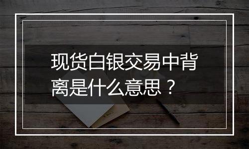 现货白银交易中背离是什么意思?
