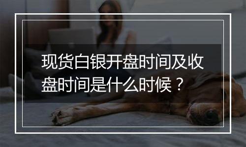 现货白银开盘时间及收盘时间是什么时候？