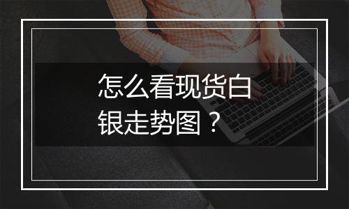 怎么看现货白银走势图?
