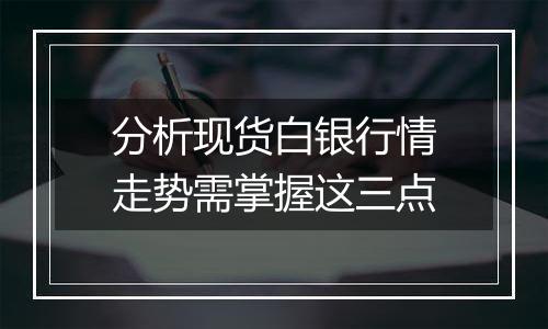 分析现货白银行情走势需掌握这三点