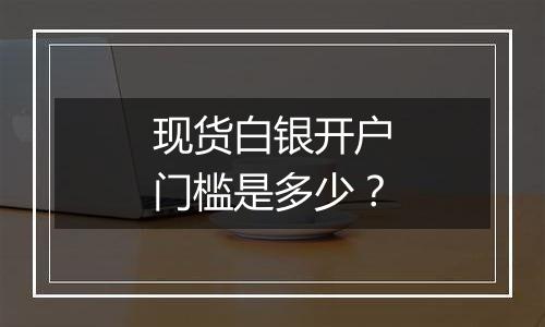 现货白银开户门槛是多少？