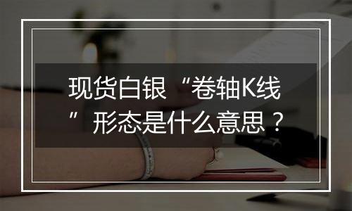 现货白银“卷轴K线”形态是什么意思?