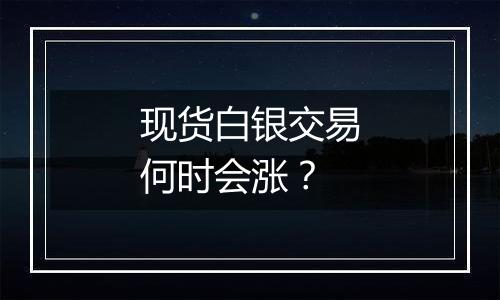 现货白银交易何时会涨?