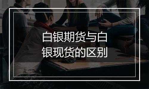 白银期货与白银现货的区别