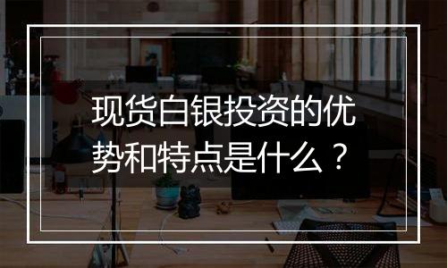 现货白银投资的优势和特点是什么？