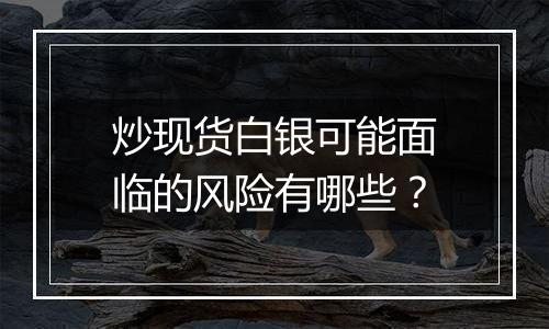 炒现货白银可能面临的风险有哪些?
