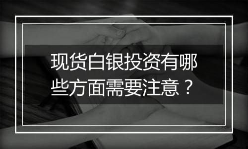 现货白银投资有哪些方面需要注意?