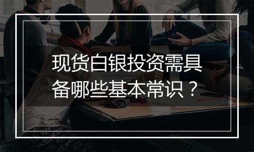 现货白银投资需具备哪些基本常识？