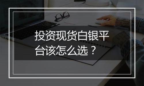 投资现货白银平台该怎么选？
