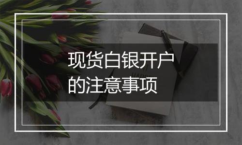 现货白银开户的注意事项