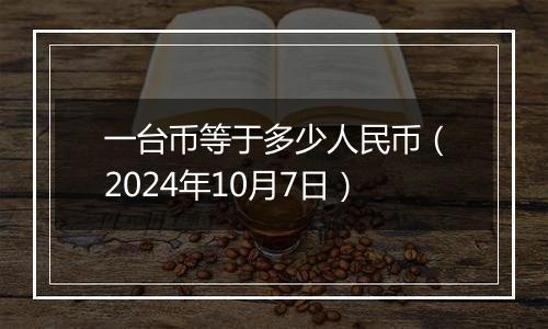 一台币等于多少人民币（2024年10月7日）
