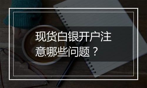 现货白银开户注意哪些问题？