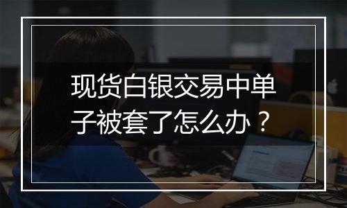 现货白银交易中单子被套了怎么办?