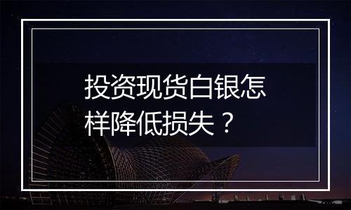 投资现货白银怎样降低损失？