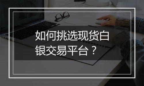 如何挑选现货白银交易平台?