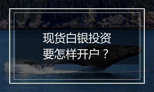 现货白银投资要怎样开户？