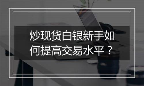 炒现货白银新手如何提高交易水平?