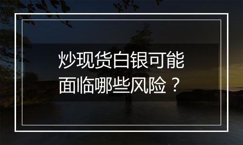 炒现货白银可能面临哪些风险?