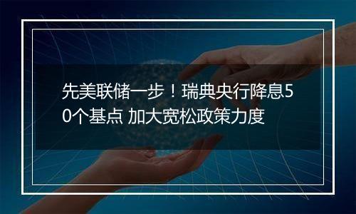 先美联储一步!瑞典央行降息50个基点 加大宽松政策力度