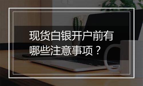 现货白银开户前有哪些注意事项？