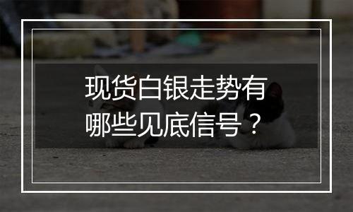 现货白银走势有哪些见底信号?