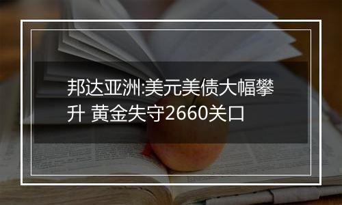 邦达亚洲:美元美债大幅攀升 黄金失守2660关口