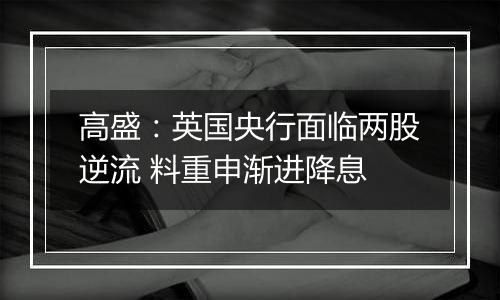 高盛:英国央行面临两股逆流 料重申渐进降息