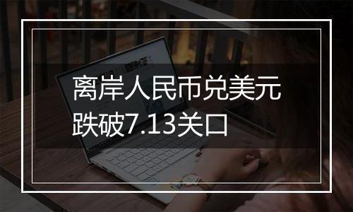 离岸人民币兑美元跌破7.13关口