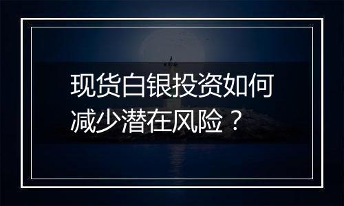 现货白银投资如何减少潜在风险？