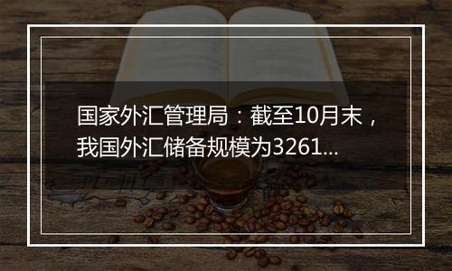 国家外汇管理局:截至10月末,我国外汇储备规模为32610.50亿美元