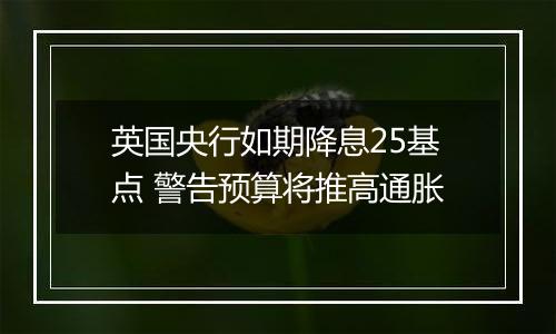 英国央行如期降息25基点 警告预算将推高通胀