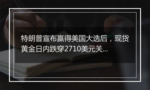 特朗普宣布赢得美国大选后,现货黄金日内跌穿2710美元关口,黄金牛市还会再继续吗?
