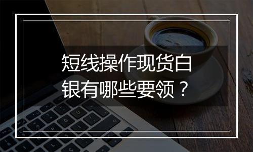 短线操作现货白银有哪些要领?